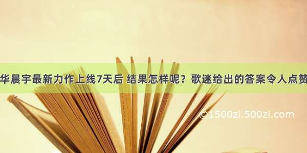 华晨宇最新力作上线7天后 结果怎样呢？歌迷给出的答案令人点赞