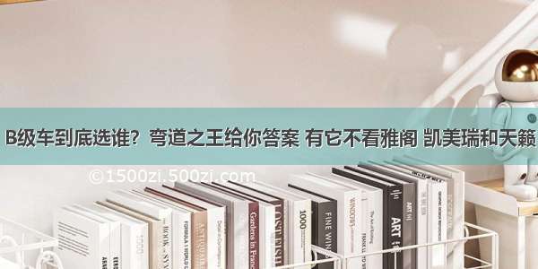 B级车到底选谁？弯道之王给你答案 有它不看雅阁 凯美瑞和天籁