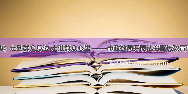 让《民法典》走到群众身边 走进群众心里 ——市政数局开展法治宣传教育进社区活动