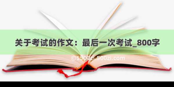 关于考试的作文：最后一次考试_800字