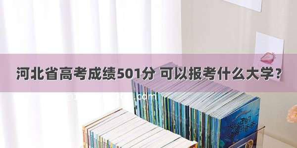 河北省高考成绩501分 可以报考什么大学？