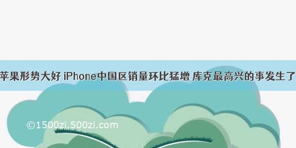 苹果形势大好 iPhone中国区销量环比猛增 库克最高兴的事发生了