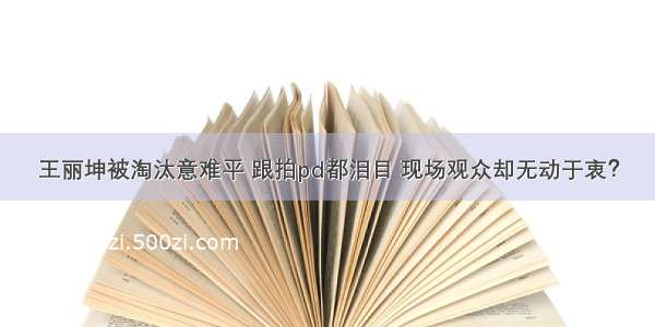 王丽坤被淘汰意难平 跟拍pd都泪目 现场观众却无动于衷？