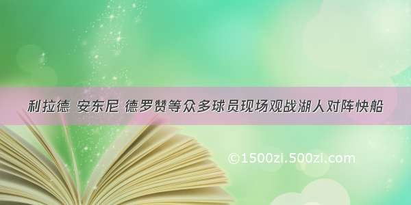 利拉德 安东尼 德罗赞等众多球员现场观战湖人对阵快船