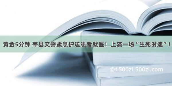 黄金5分钟 莘县交警紧急护送患者就医！上演一场“生死时速”！