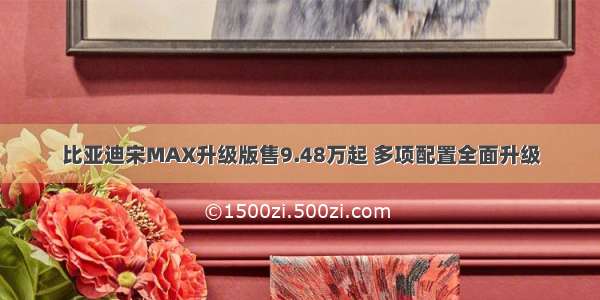 比亚迪宋MAX升级版售9.48万起 多项配置全面升级