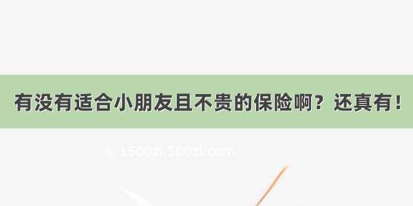 有没有适合小朋友且不贵的保险啊？还真有！