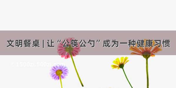 文明餐桌 | 让“公筷公勺”成为一种健康习惯