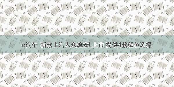 e汽车｜新款上汽大众途安L上市 提供4款颜色选择