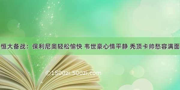 恒大备战：保利尼奥轻松愉快 韦世豪心情平静 秃顶卡帅愁容满面