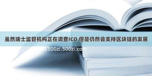 虽然瑞士监管机构正在调查ICO 但是仍然会支持区块链的发展