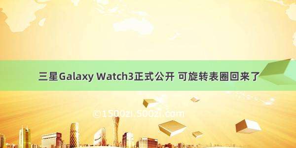 三星Galaxy Watch3正式公开 可旋转表圈回来了