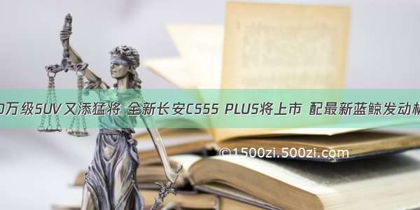 10万级SUV又添猛将 全新长安CS55 PLUS将上市 配最新蓝鲸发动机