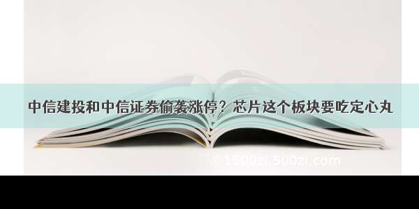 中信建投和中信证券偷袭涨停？芯片这个板块要吃定心丸