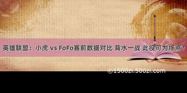 英雄联盟：小虎 vs FoFo赛前数据对比 背水一战 此役可为终点？