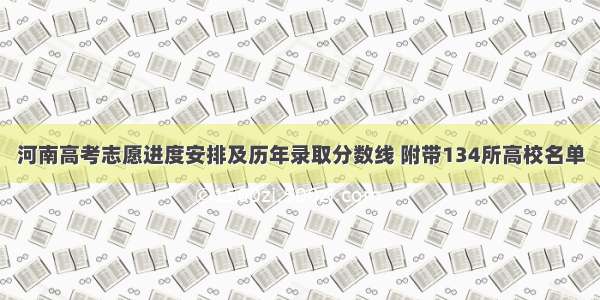 河南高考志愿进度安排及历年录取分数线 附带134所高校名单