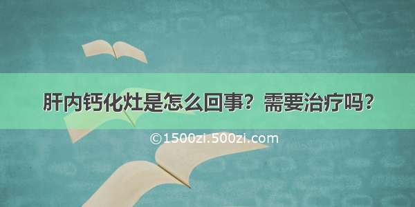 肝内钙化灶是怎么回事？需要治疗吗？