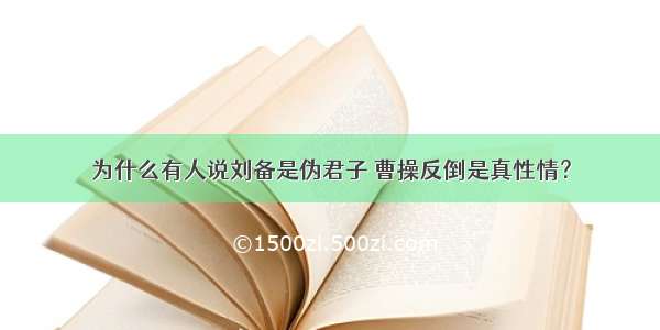 为什么有人说刘备是伪君子 曹操反倒是真性情？