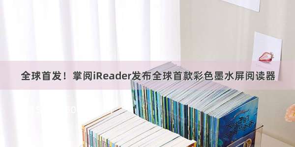 全球首发！掌阅iReader发布全球首款彩色墨水屏阅读器