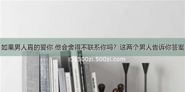 如果男人真的爱你 他会舍得不联系你吗？这两个男人告诉你答案