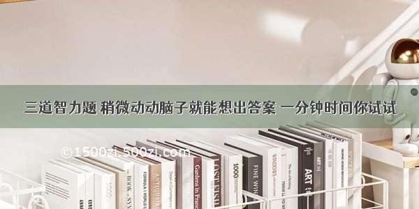 三道智力题 稍微动动脑子就能想出答案 一分钟时间你试试