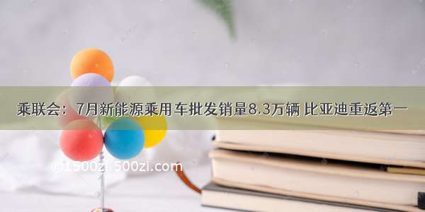 乘联会：7月新能源乘用车批发销量8.3万辆 比亚迪重返第一