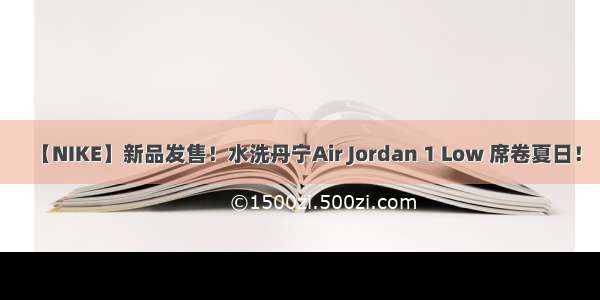 【NIKE】新品发售！水洗丹宁Air Jordan 1 Low 席卷夏日！