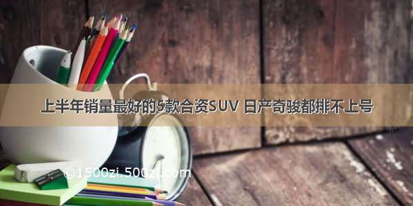 上半年销量最好的5款合资SUV 日产奇骏都排不上号