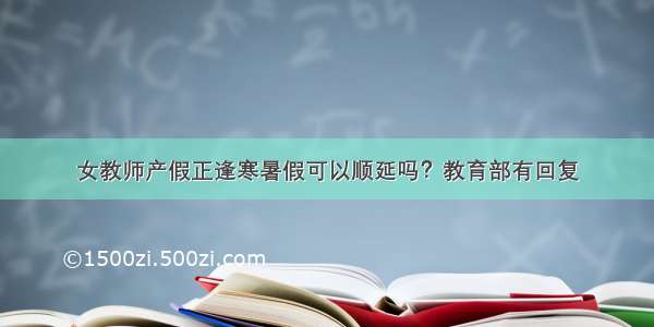 女教师产假正逢寒暑假可以顺延吗？教育部有回复