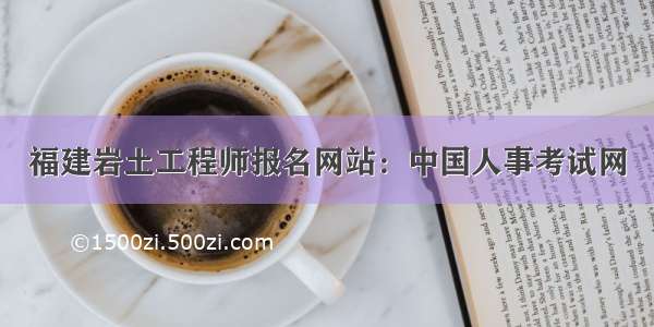 福建岩土工程师报名网站：中国人事考试网