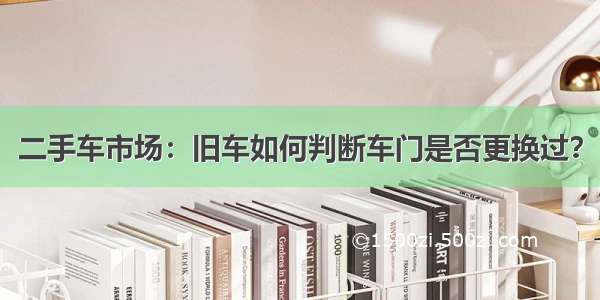 二手车市场：旧车如何判断车门是否更换过？