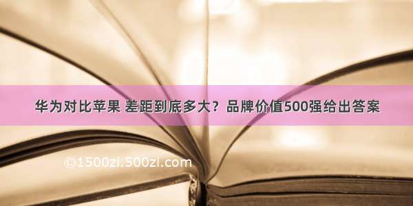 华为对比苹果 差距到底多大？品牌价值500强给出答案