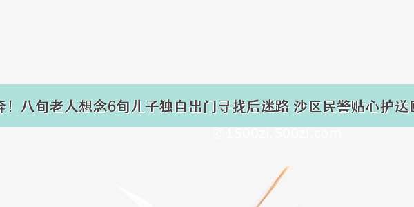 泪奔！八旬老人想念6旬儿子独自出门寻找后迷路 沙区民警贴心护送回家