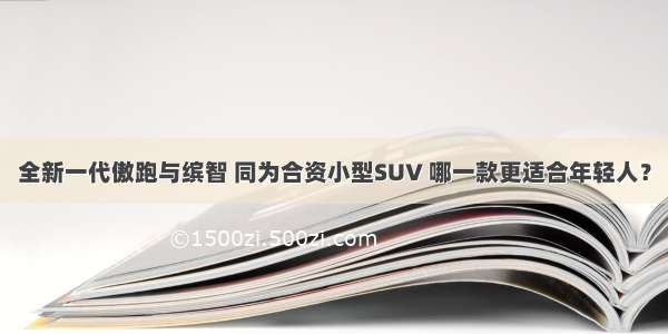 全新一代傲跑与缤智 同为合资小型SUV 哪一款更适合年轻人？