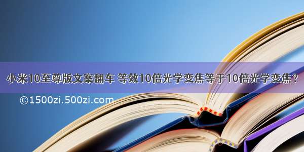 小米10至尊版文案翻车 等效10倍光学变焦等于10倍光学变焦？