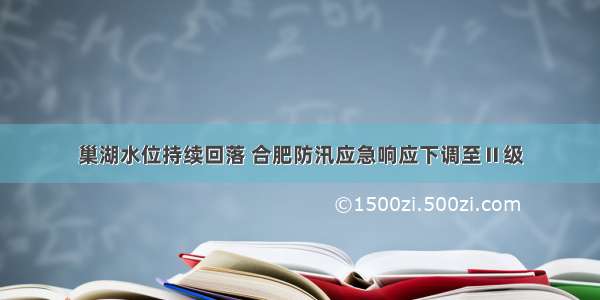 巢湖水位持续回落 合肥防汛应急响应下调至Ⅱ级