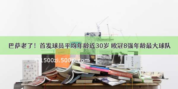 巴萨老了！首发球员平均年龄近30岁 欧冠8强年龄最大球队