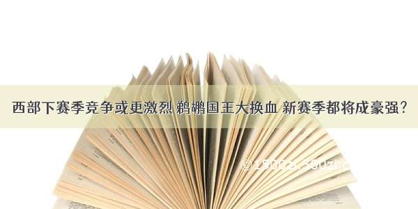 西部下赛季竞争或更激烈 鹈鹕国王大换血 新赛季都将成豪强？