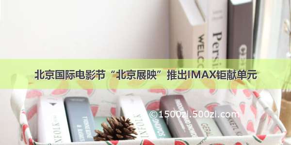 北京国际电影节“北京展映”推出IMAX钜献单元