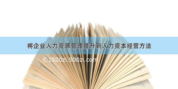 将企业人力资源管理提升到人力资本经营方法