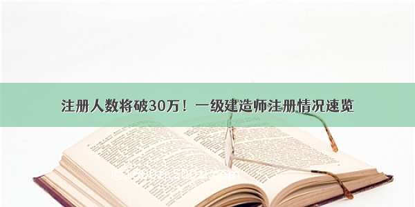 注册人数将破30万！一级建造师注册情况速览