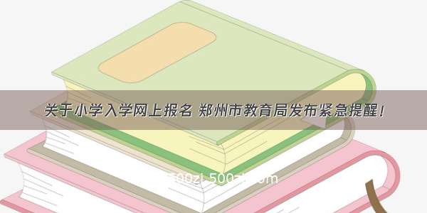 关于小学入学网上报名 郑州市教育局发布紧急提醒！