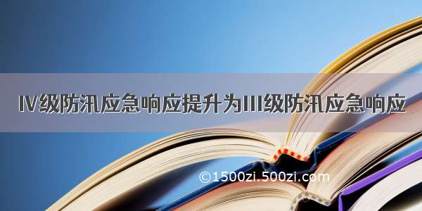 Ⅳ级防汛应急响应提升为Ⅲ级防汛应急响应