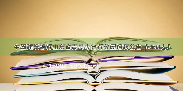 中国建设银行山东省青岛市分行校园招聘公告【260人】