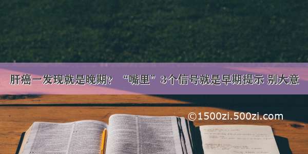 肝癌一发现就是晚期？“嘴里”3个信号就是早期提示 别大意