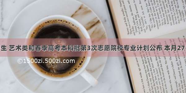 @高考生 艺术类和春季高考本科批第3次志愿院校专业计划公布 本月27日填报