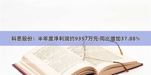 科思股份：半年度净利润约9357万元 同比增加37.88%