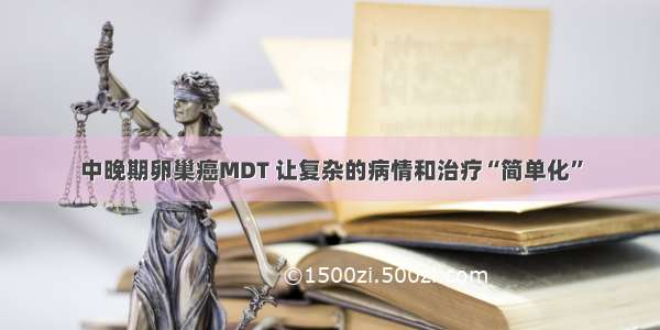 中晚期卵巢癌MDT 让复杂的病情和治疗“简单化”