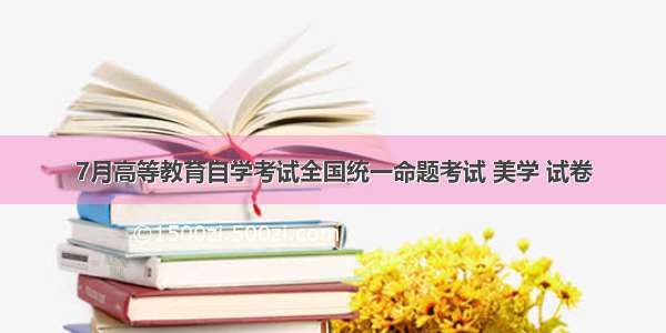 7月高等教育自学考试全国统一命题考试 美学 试卷