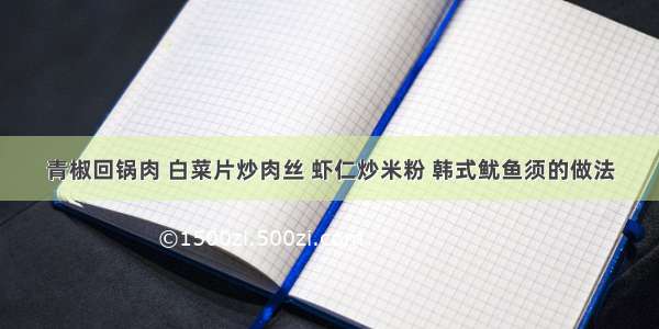 青椒回锅肉 白菜片炒肉丝 虾仁炒米粉 韩式鱿鱼须的做法